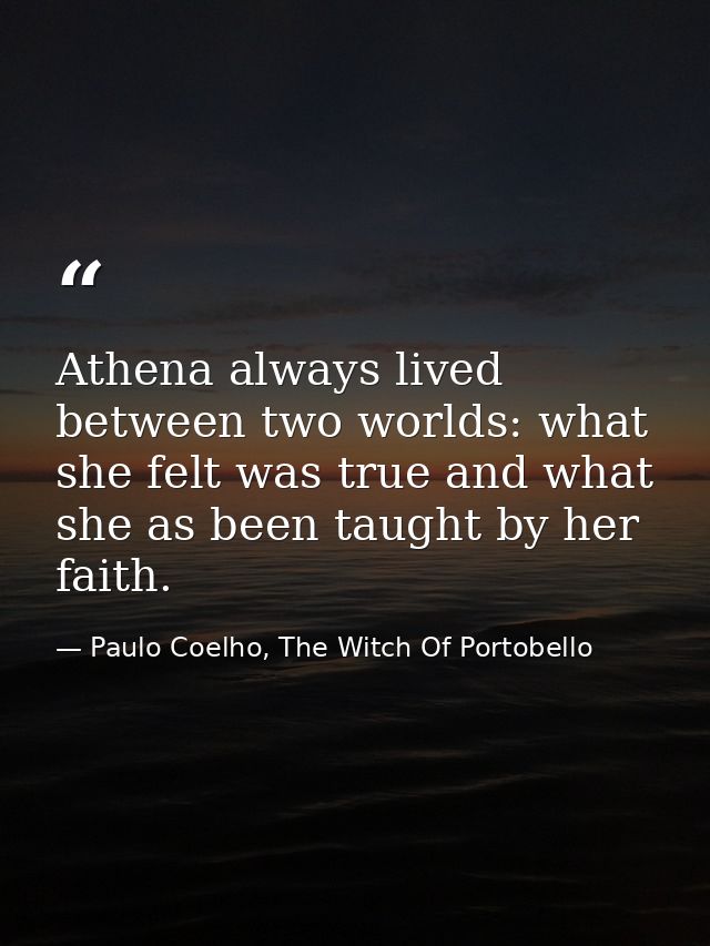 Athena always lived between two worlds: what she felt was true and what she as been taught by her faith. — Paulo Coelho, The Witch Of Portobello
