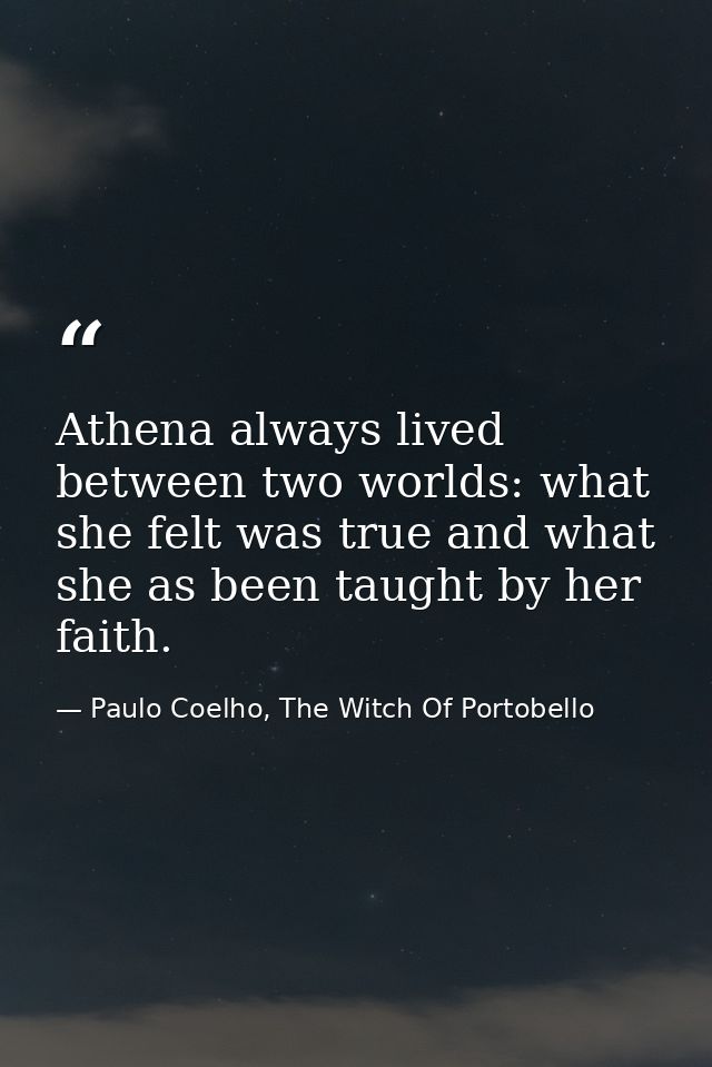 Athena always lived between two worlds: what she felt was true and what she as been taught by her faith. — Paulo Coelho, The Witch Of Portobello