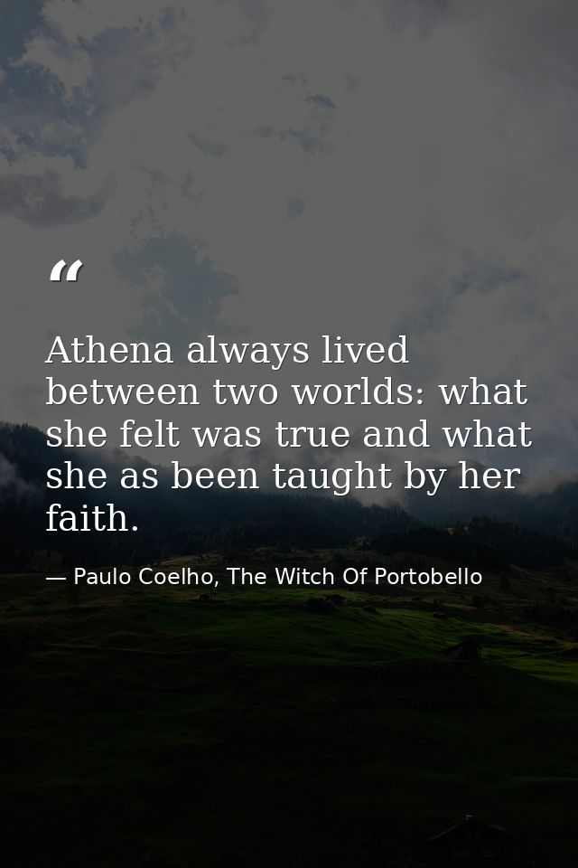 Athena always lived between two worlds: what she felt was true and what she as been taught by her faith. — Paulo Coelho, The Witch Of Portobello