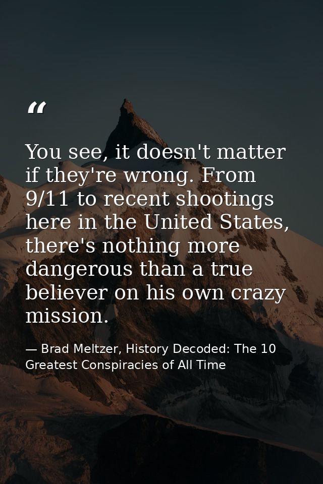You see, it doesn't matter if they're wrong. From 9/11 to recent shootings here in the United States, there's nothing mo — Brad Meltzer, History Decoded: The 10 Greatest Conspiracies of All Time