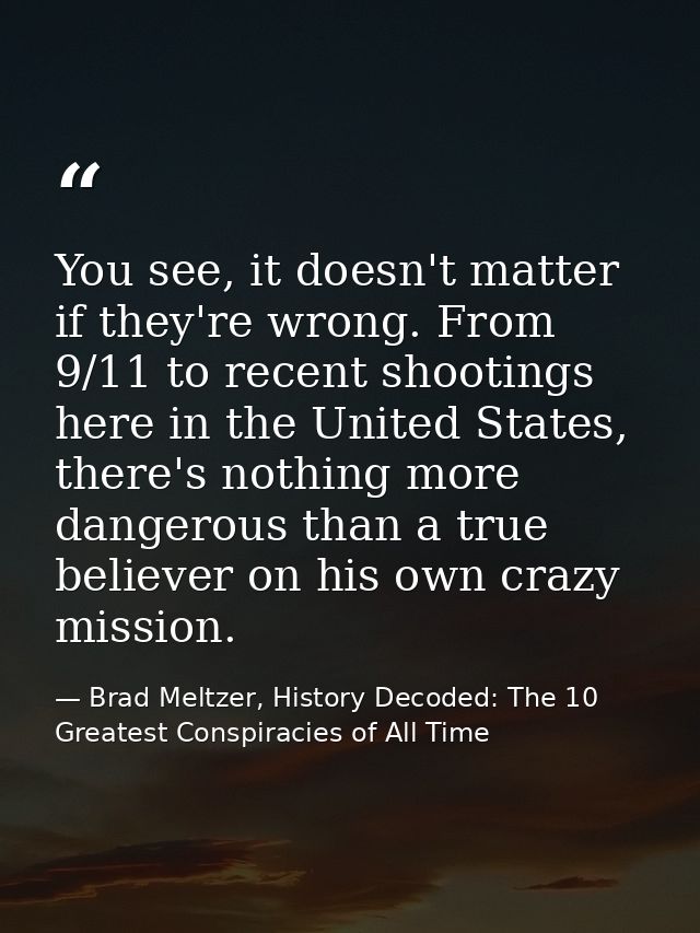 You see, it doesn't matter if they're wrong. From 9/11 to recent shootings here in the United States, there's nothing mo — Brad Meltzer, History Decoded: The 10 Greatest Conspiracies of All Time