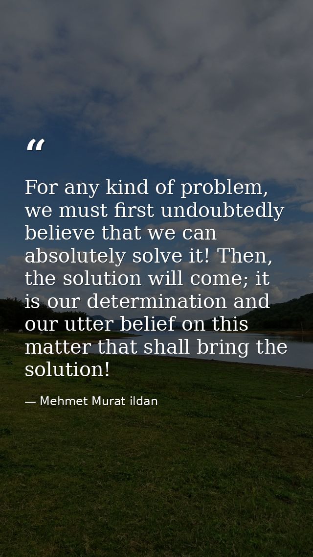 For any kind of problem, we must first undoubtedly believe that we can absolutely solve it! Then, the solution will come — Mehmet Murat ildan