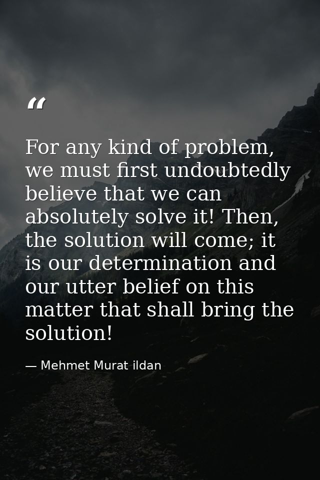 For any kind of problem, we must first undoubtedly believe that we can absolutely solve it! Then, the solution will come — Mehmet Murat ildan