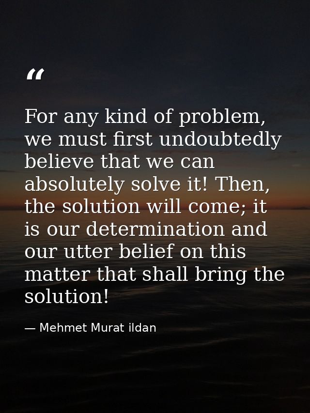 For any kind of problem, we must first undoubtedly believe that we can absolutely solve it! Then, the solution will come — Mehmet Murat ildan