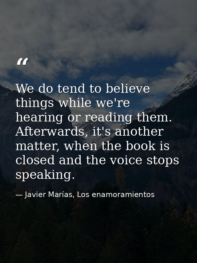 We do tend to believe things while we're hearing or reading them. Afterwards, it's another matter, when the book is clos — Javier Marías, Los enamoramientos