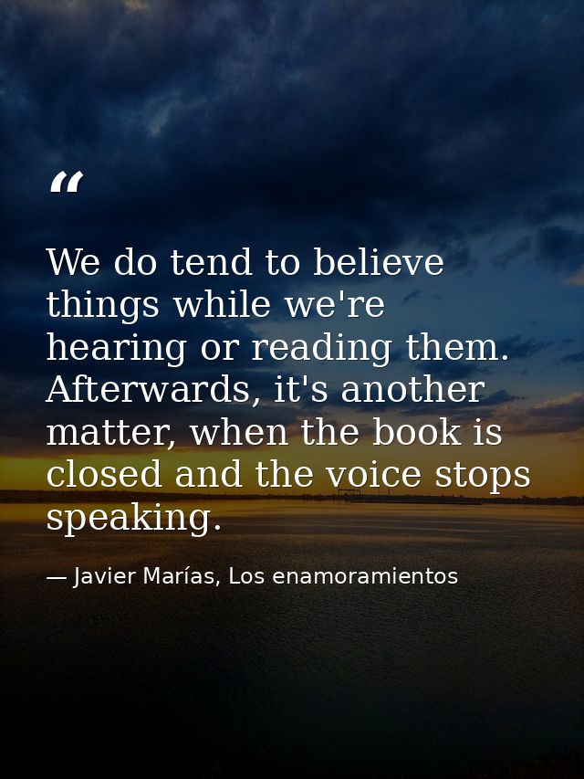 We do tend to believe things while we're hearing or reading them. Afterwards, it's another matter, when the book is clos — Javier Marías, Los enamoramientos
