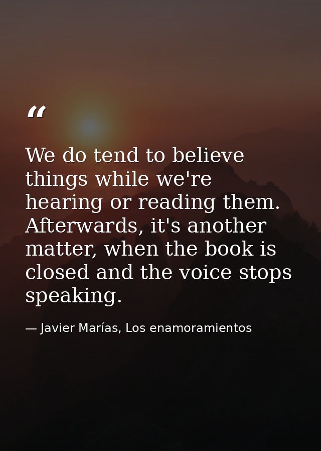 We do tend to believe things while we're hearing or reading them. Afterwards, it's another matter, when the book is clos — Javier Marías, Los enamoramientos
