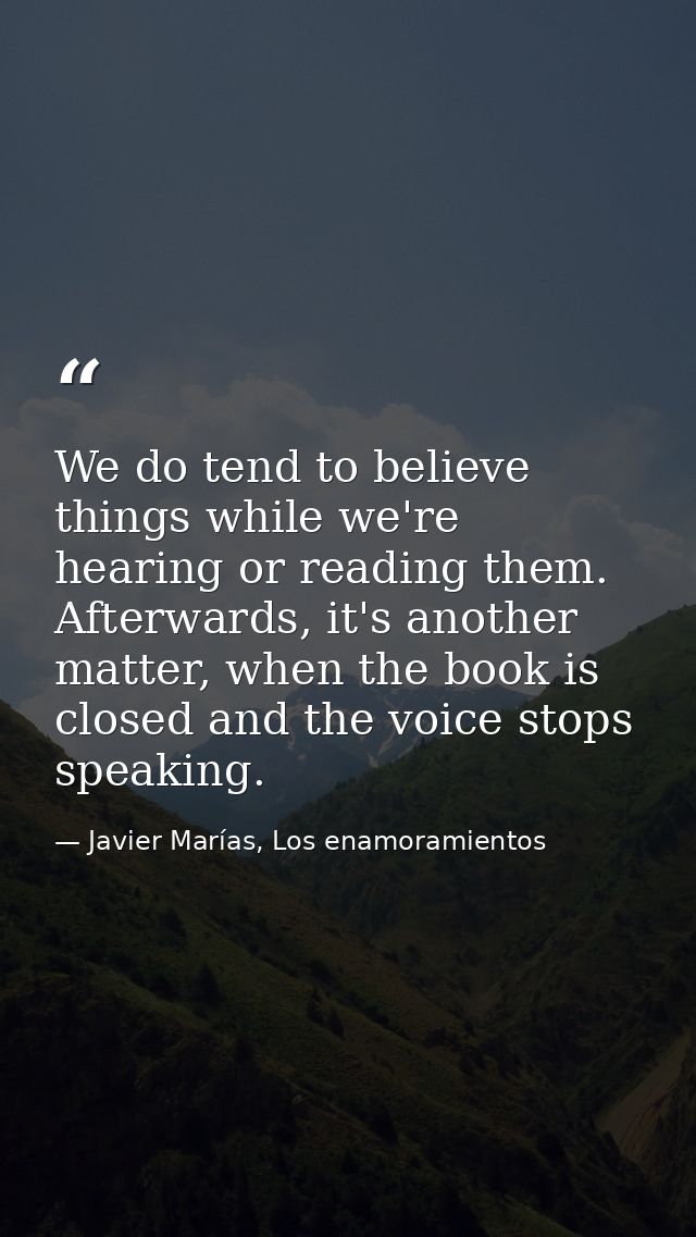 We do tend to believe things while we're hearing or reading them. Afterwards, it's another matter, when the book is clos — Javier Marías, Los enamoramientos