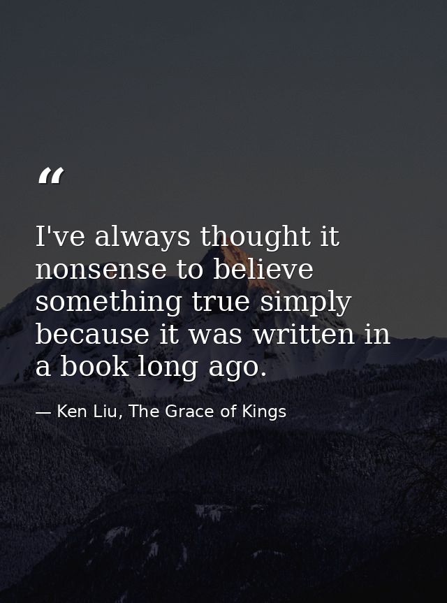 I've always thought it nonsense to believe something true simply because it was written in a book long ago. — Ken Liu, The Grace of Kings