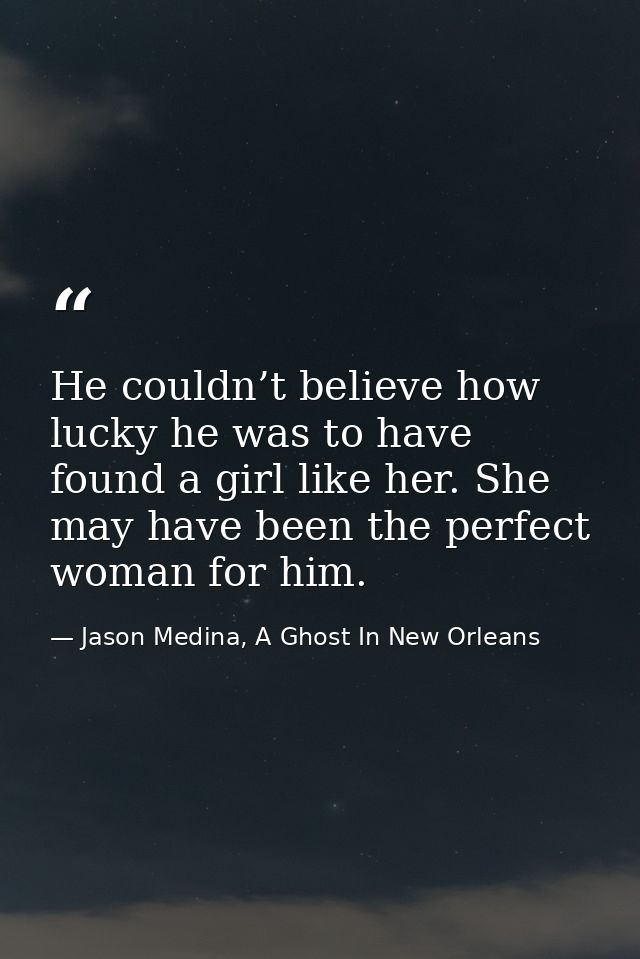 He couldn’t believe how lucky he was to have found a girl like her. She may have been the perfect woman for him. — Jason Medina, A Ghost In New Orleans