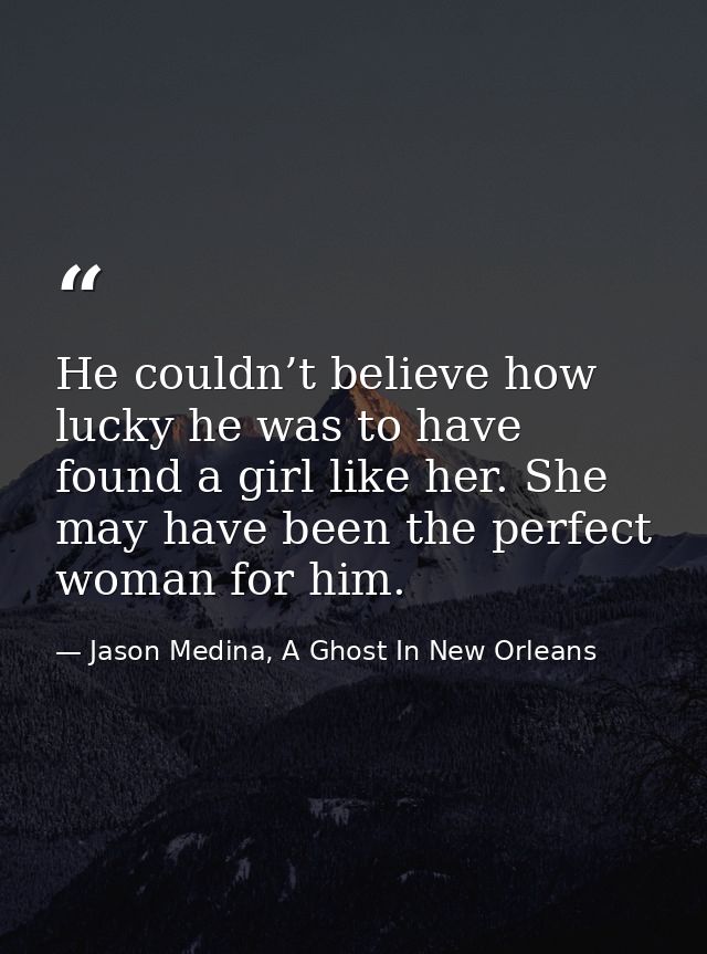 He couldn’t believe how lucky he was to have found a girl like her. She may have been the perfect woman for him. — Jason Medina, A Ghost In New Orleans