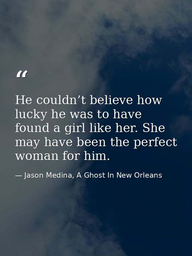 He couldn’t believe how lucky he was to have found a girl like her. She may have been the perfect woman for him. — Jason Medina, A Ghost In New Orleans