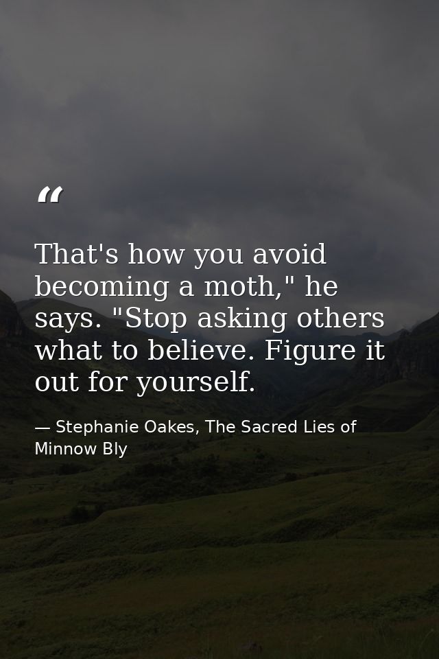 That's how you avoid becoming a moth," he says. "Stop asking others what to believe. Figure it out for yourself. — Stephanie Oakes, The Sacred Lies of Minnow Bly