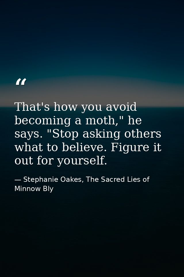 That's how you avoid becoming a moth," he says. "Stop asking others what to believe. Figure it out for yourself. — Stephanie Oakes, The Sacred Lies of Minnow Bly