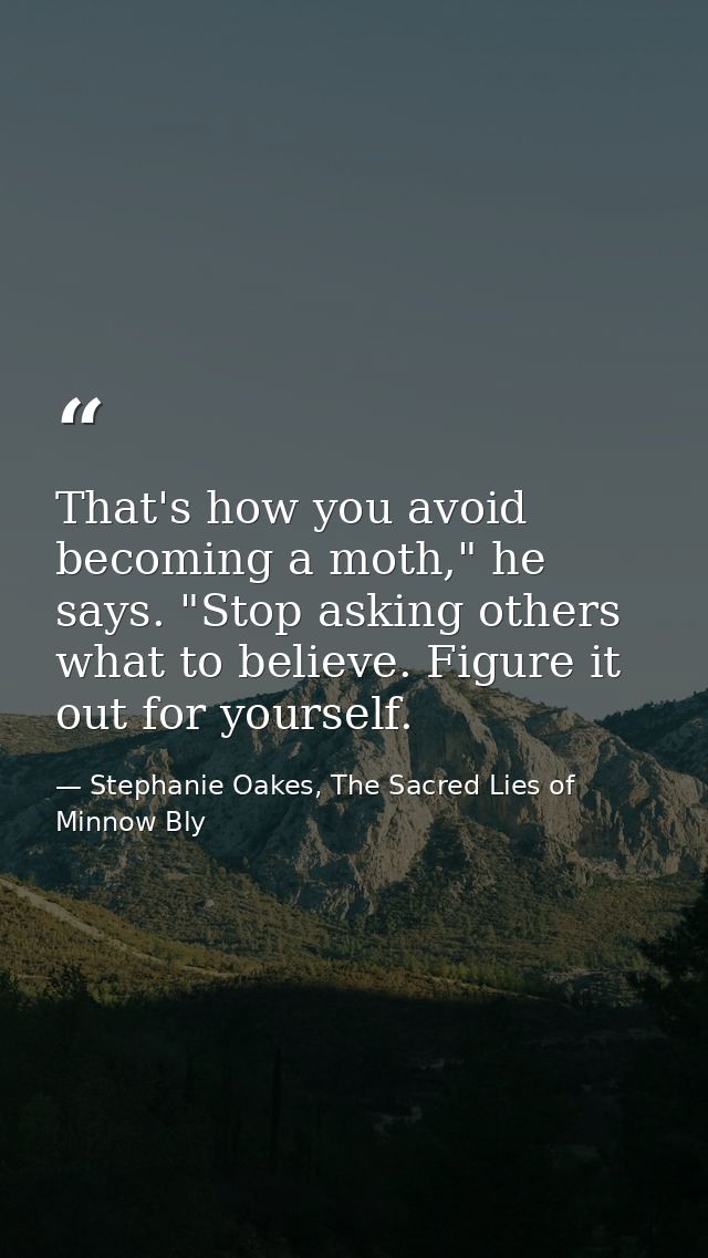 That's how you avoid becoming a moth," he says. "Stop asking others what to believe. Figure it out for yourself. — Stephanie Oakes, The Sacred Lies of Minnow Bly