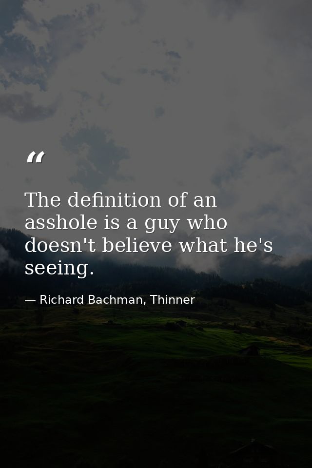 The definition of an asshole is a guy who doesn't believe what he's seeing. — Richard Bachman, Thinner