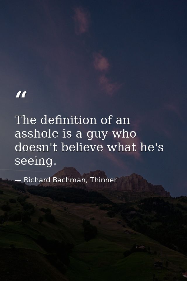 The definition of an asshole is a guy who doesn't believe what he's seeing. — Richard Bachman, Thinner