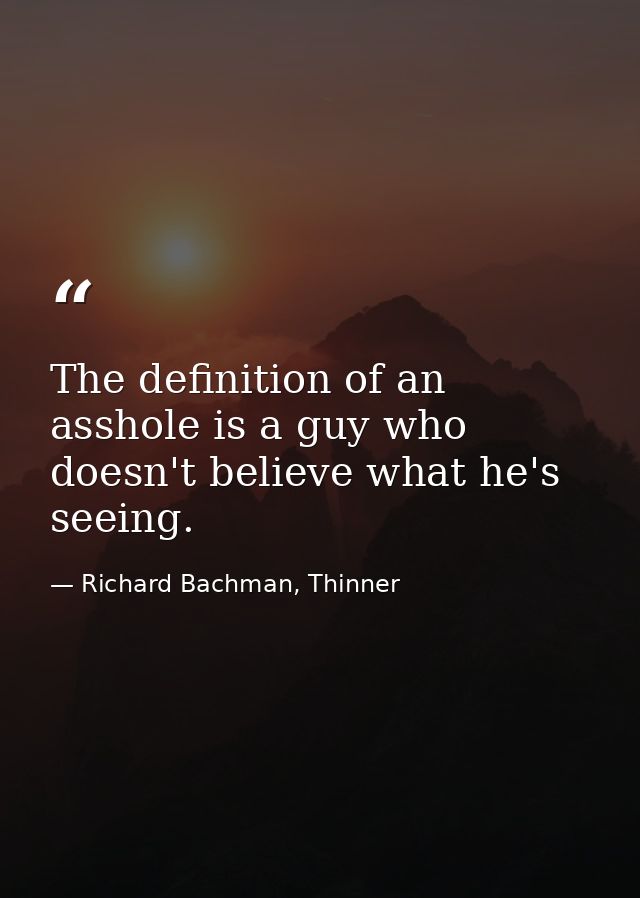 The definition of an asshole is a guy who doesn't believe what he's seeing. — Richard Bachman, Thinner
