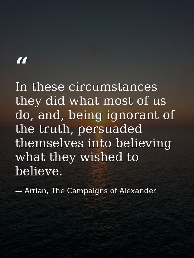 In these circumstances they did what most of us do, and, being ignorant of the truth, persuaded themselves into believin — Arrian, The Campaigns of Alexander