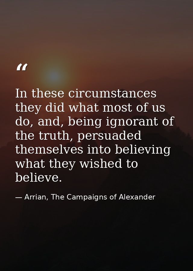 In these circumstances they did what most of us do, and, being ignorant of the truth, persuaded themselves into believin — Arrian, The Campaigns of Alexander