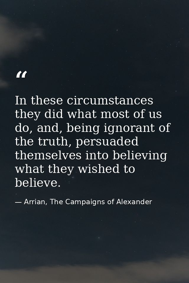 In these circumstances they did what most of us do, and, being ignorant of the truth, persuaded themselves into believin — Arrian, The Campaigns of Alexander
