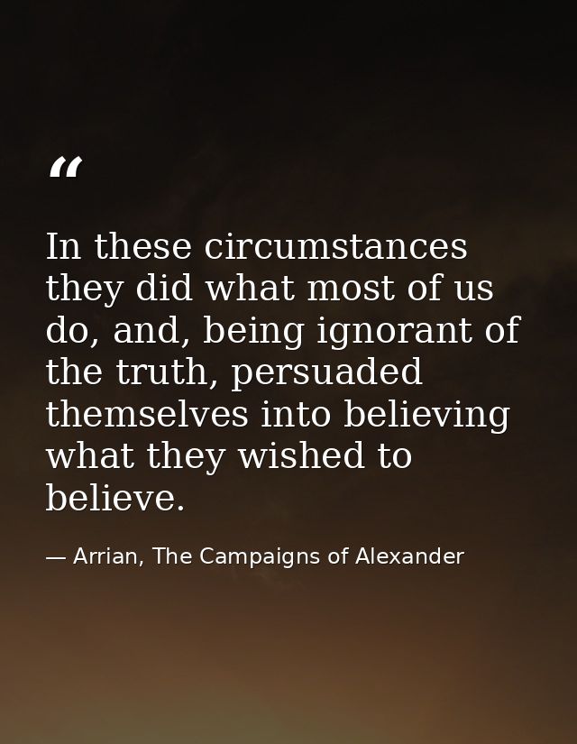 In these circumstances they did what most of us do, and, being ignorant of the truth, persuaded themselves into believin — Arrian, The Campaigns of Alexander