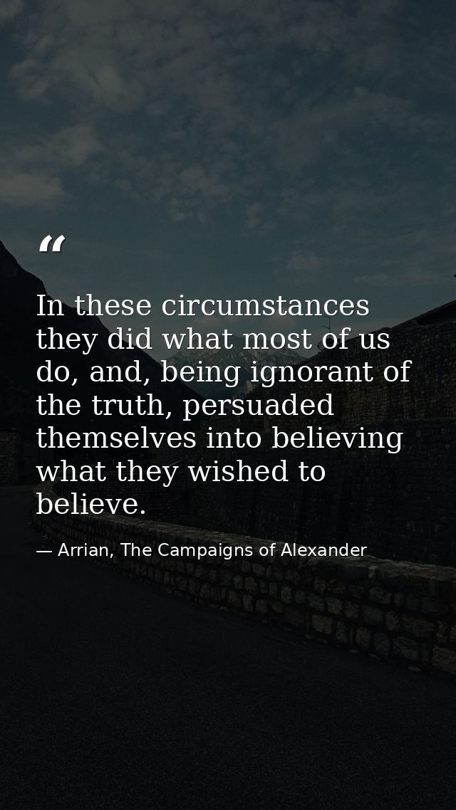 In these circumstances they did what most of us do, and, being ignorant of the truth, persuaded themselves into believin — Arrian, The Campaigns of Alexander