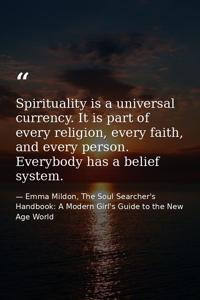 Spirituality is a universal currency. It is part of every religion, every faith, and every person. Everybody has a belie — Emma Mildon, The Soul Searcher's Handbook: A Modern Girl's Guide to the New Age World