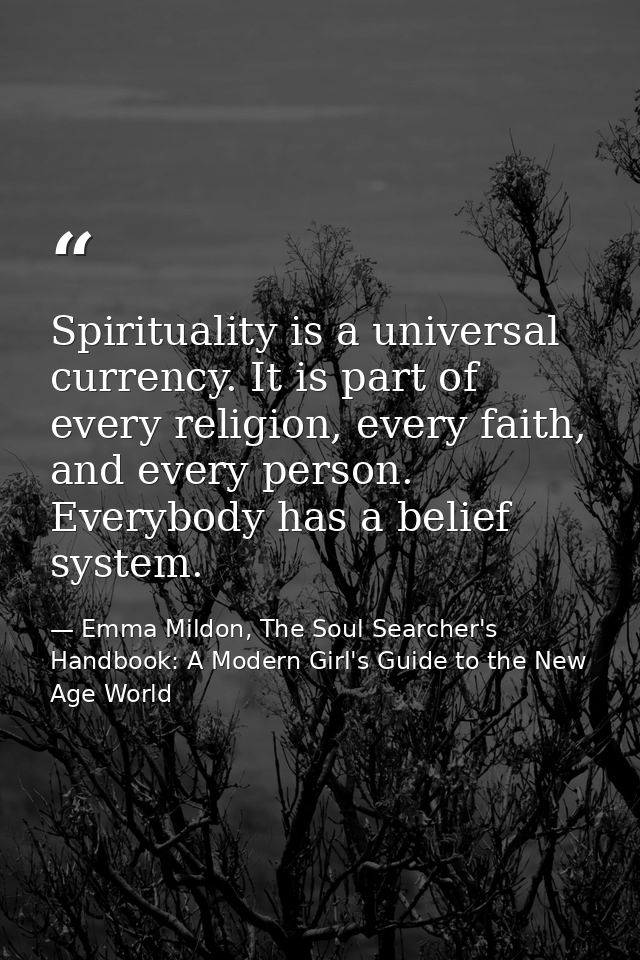Spirituality is a universal currency. It is part of every religion, every faith, and every person. Everybody has a belie — Emma Mildon, The Soul Searcher's Handbook: A Modern Girl's Guide to the New Age World
