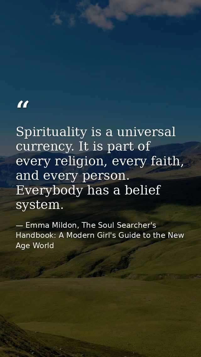 Spirituality is a universal currency. It is part of every religion, every faith, and every person. Everybody has a belie — Emma Mildon, The Soul Searcher's Handbook: A Modern Girl's Guide to the New Age World
