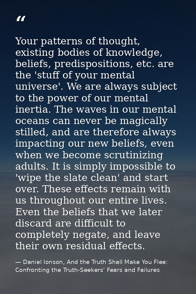 Your patterns of thought, existing bodies of knowledge, beliefs, predispositions, etc. are the 'stuff of your mental uni — Daniel Ionson, And the Truth Shall Make You Flee: Confronting the Truth-Seekers' Fears and Failures