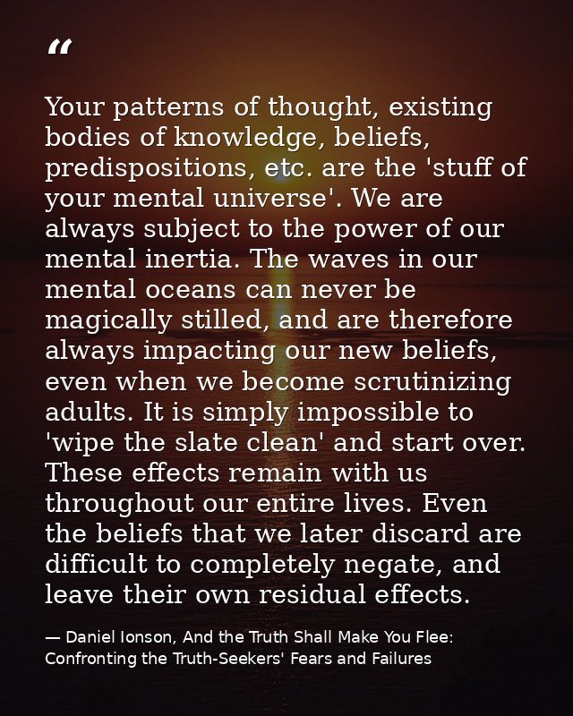 Your patterns of thought, existing bodies of knowledge, beliefs, predispositions, etc. are the 'stuff of your mental uni — Daniel Ionson, And the Truth Shall Make You Flee: Confronting the Truth-Seekers' Fears and Failures