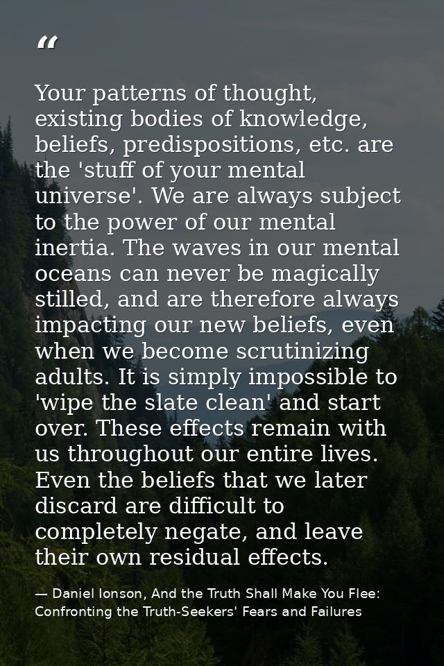 Your patterns of thought, existing bodies of knowledge, beliefs, predispositions, etc. are the 'stuff of your mental uni — Daniel Ionson, And the Truth Shall Make You Flee: Confronting the Truth-Seekers' Fears and Failures