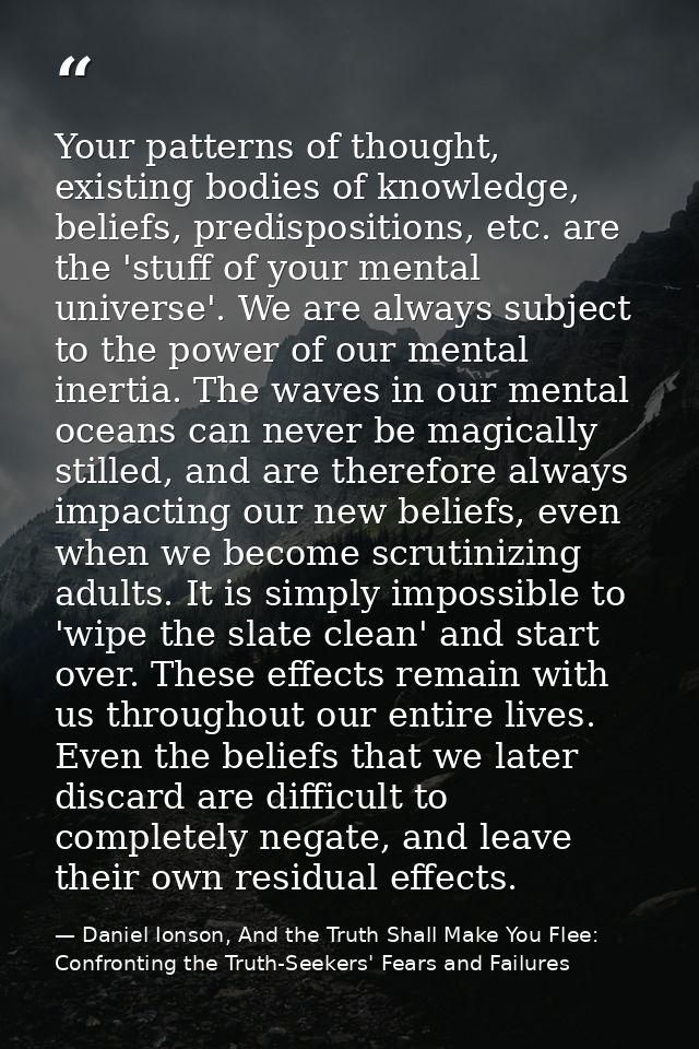 Your patterns of thought, existing bodies of knowledge, beliefs, predispositions, etc. are the 'stuff of your mental uni — Daniel Ionson, And the Truth Shall Make You Flee: Confronting the Truth-Seekers' Fears and Failures