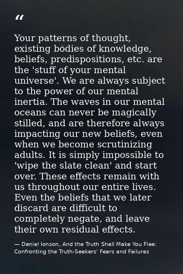 Your patterns of thought, existing bodies of knowledge, beliefs, predispositions, etc. are the 'stuff of your mental uni — Daniel Ionson, And the Truth Shall Make You Flee: Confronting the Truth-Seekers' Fears and Failures