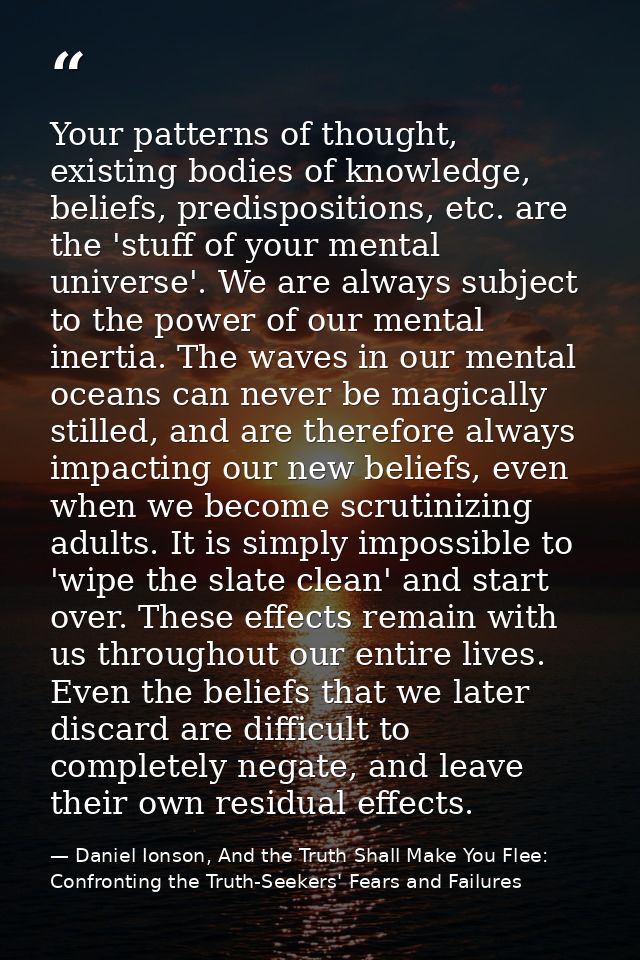 Your patterns of thought, existing bodies of knowledge, beliefs, predispositions, etc. are the 'stuff of your mental uni — Daniel Ionson, And the Truth Shall Make You Flee: Confronting the Truth-Seekers' Fears and Failures