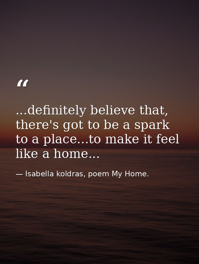 ...definitely believe that, there's got to be a spark to a place...to make it feel like a home... — Isabella koldras, poem My Home.