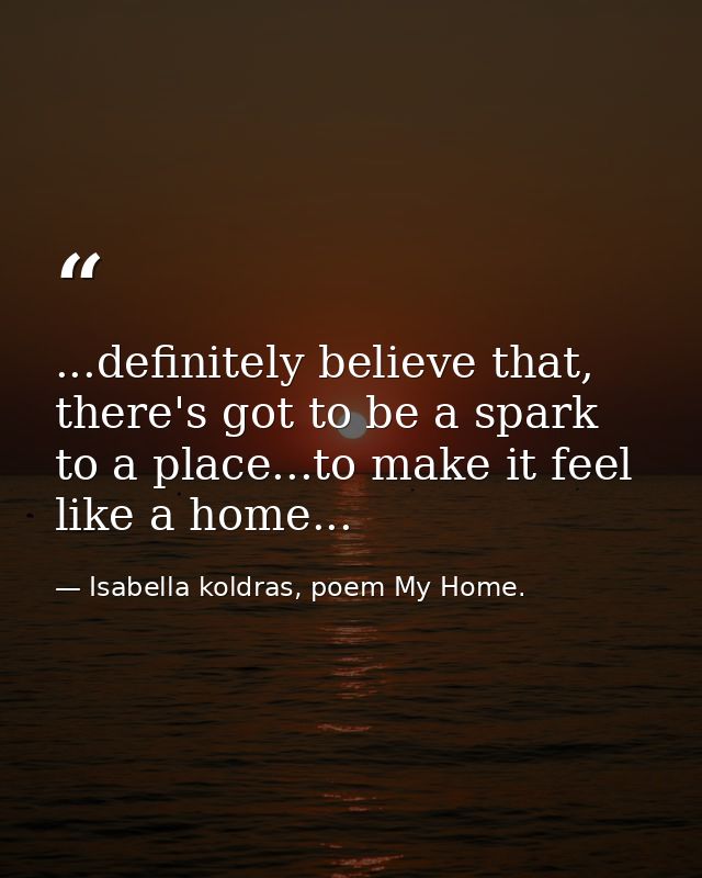 ...definitely believe that, there's got to be a spark to a place...to make it feel like a home... — Isabella koldras, poem My Home.