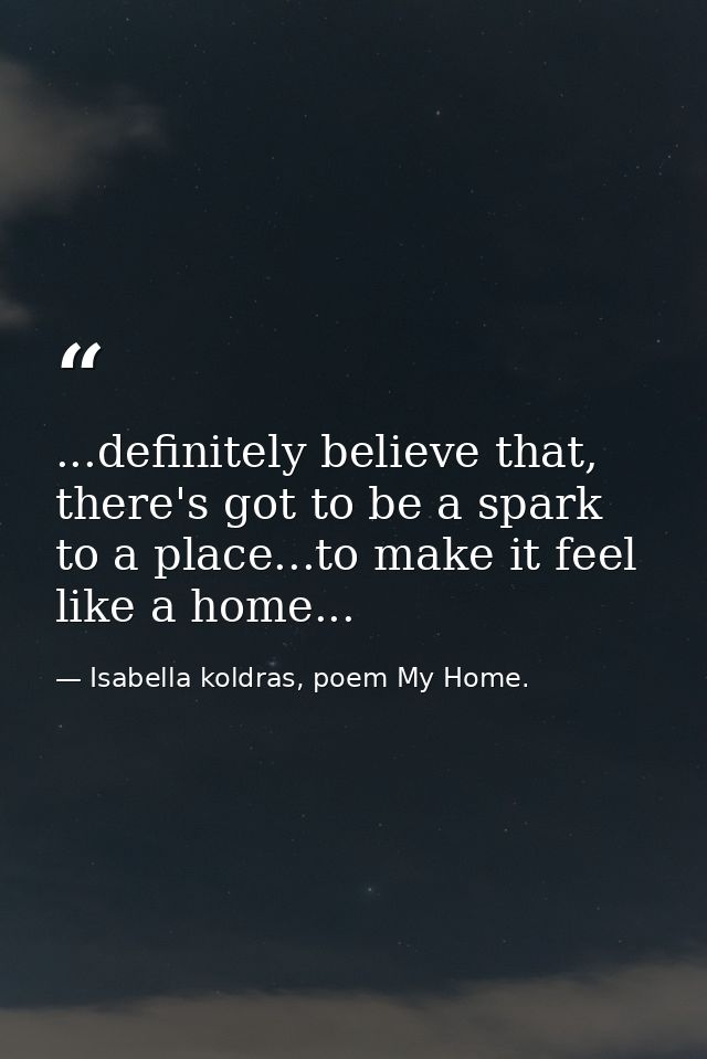 ...definitely believe that, there's got to be a spark to a place...to make it feel like a home... — Isabella koldras, poem My Home.