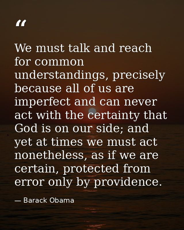 We must talk and reach for common understandings, precisely because all of us are imperfect and can never act with the c — Barack Obama