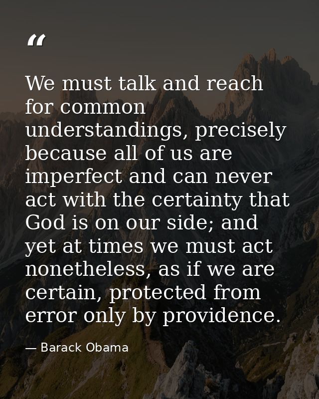 We must talk and reach for common understandings, precisely because all of us are imperfect and can never act with the c — Barack Obama