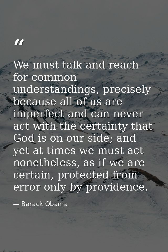 We must talk and reach for common understandings, precisely because all of us are imperfect and can never act with the c — Barack Obama