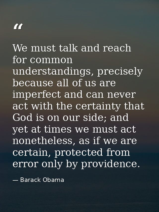 We must talk and reach for common understandings, precisely because all of us are imperfect and can never act with the c — Barack Obama