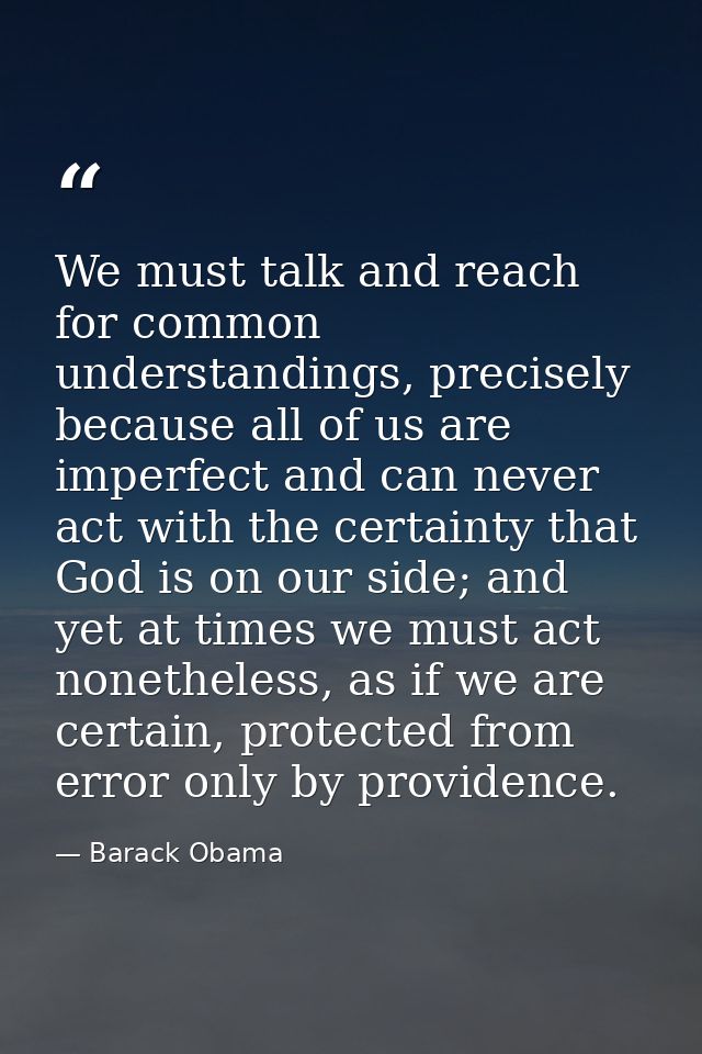 We must talk and reach for common understandings, precisely because all of us are imperfect and can never act with the c — Barack Obama
