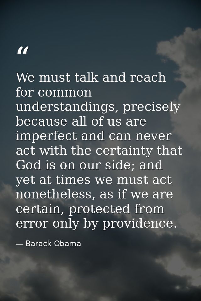We must talk and reach for common understandings, precisely because all of us are imperfect and can never act with the c — Barack Obama