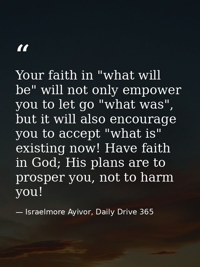 Your faith in "what will be" will not only empower you to let go "what was", but it will also encourage you to accept "w — Israelmore Ayivor, Daily Drive 365