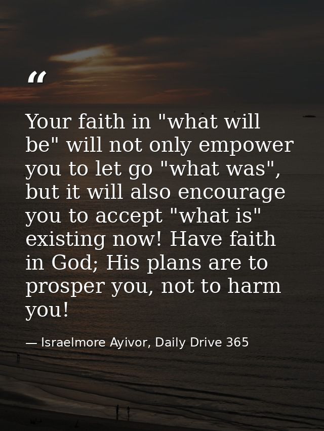 Your faith in "what will be" will not only empower you to let go "what was", but it will also encourage you to accept "w — Israelmore Ayivor, Daily Drive 365