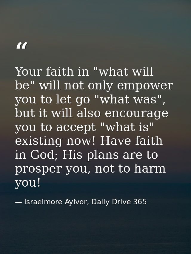 Your faith in "what will be" will not only empower you to let go "what was", but it will also encourage you to accept "w — Israelmore Ayivor, Daily Drive 365