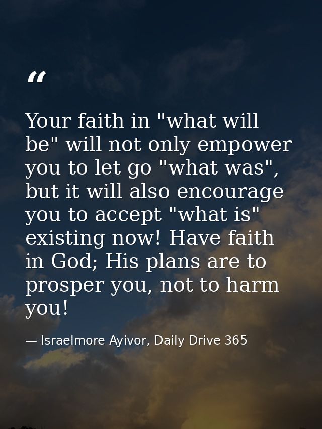 Your faith in "what will be" will not only empower you to let go "what was", but it will also encourage you to accept "w — Israelmore Ayivor, Daily Drive 365