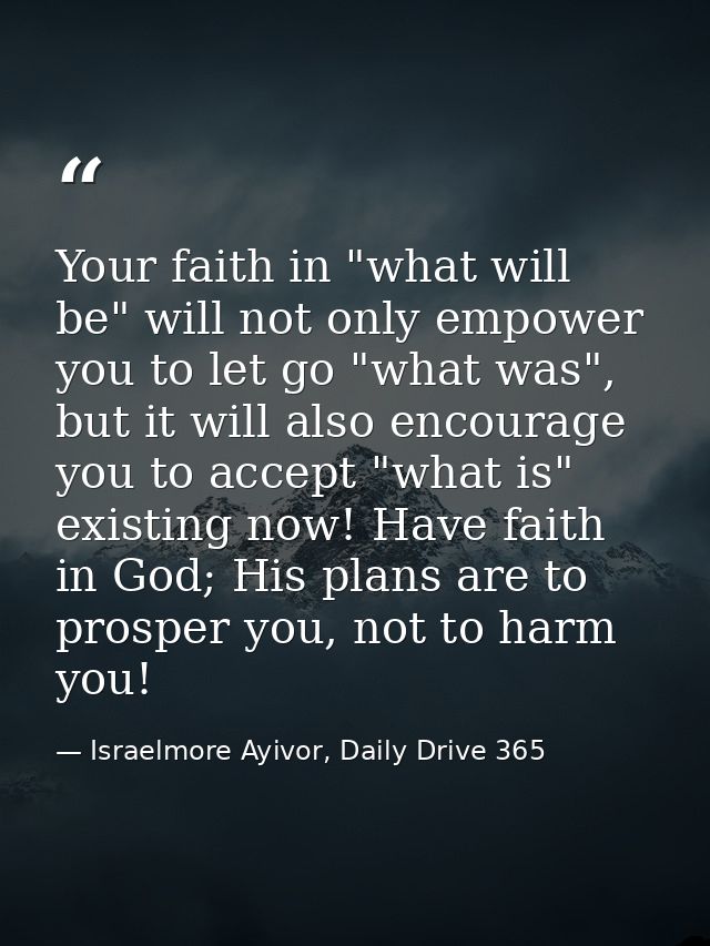 Your faith in "what will be" will not only empower you to let go "what was", but it will also encourage you to accept "w — Israelmore Ayivor, Daily Drive 365